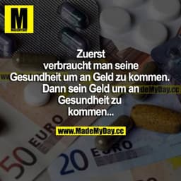 Zuerst verbraucht man seine Gesundheit, um an Geld zu kommen. Dann sein Geld, um an Gesundheit zu kommen...