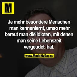 Je mehr besondere Menschen man kennenlernt, umso mehr bereut man die Idioten, mit denen man seine Lebenszeit vergeudet h