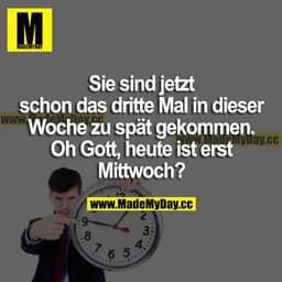 Sie sind jetzt schon das dritte Mal in dieser Woche zu spät gekommen. Oh Gott, heute ist erst Mittwoch?