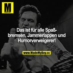 Das ist für alle Spaßbremsen, Jammerlappen und Humorverweigerer!