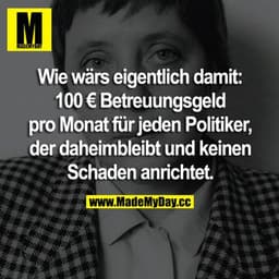 Wie wärs eigentlich damit:
100 € Betreuungsgeld pro Monat für jeden Politiker, der daheimbleibt und keinen Schaden anric