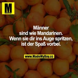 Männer sind wie Mandarinen. Wenn sie dir ins Auge spritzen, ist der Spaß vorbei.