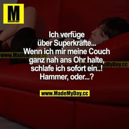 Ich verfüge über Superkräfte... Wenn ich mir meine Couch ganz nah ans Ohr halte, schlafe ich sofort ein...! Hammer, oder