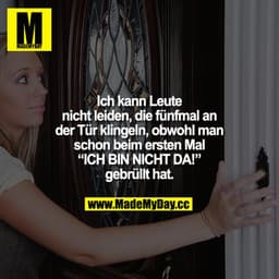 Ich kann Leute nicht leiden, die fünfmal an der Tür klingeln, obwohl man schon beim ersten Mal "ICH BIN NICHT DA!" gebrü