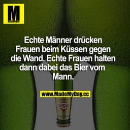 Echte Männer drücken Frauen beim Küssen gegen die Wand. Echte Frauen halten dann dabei das Bier vom Mann.