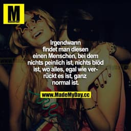 Irgendwann findet man diesen einen Menschen, bei dem nichts peinlich ist, nichts blöd ist, wo alles, egal wie verrückt e