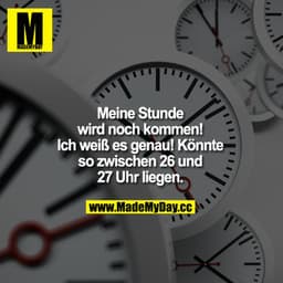 Meine Stunde wird noch kommen!
Ich weiß es genau! Könnte so zwischen 26 und 27 Uhr liegen.