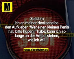 Seitdem ich an meiner Heckscheibe den Aufkleber "Wer einen kleinen Penis hat, bitte hupen!" habe, kann ich so lange an d