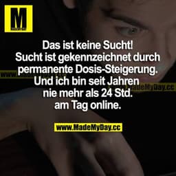 Das ist keine Sucht! Sucht ist gekennzeichnet durch permanente Dosis-Steigerung. Und ich bin seit Jahren nie mehr als 24