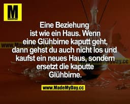 Eine Beziehung ist wie ein Haus. Wenn eine Glühbirne kaputt geht, dann gehst du auch nicht los und kaufst ein neues Haus