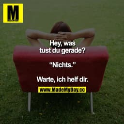 "Hey, was tust du gerade?"

"Nichts."

"Warte, ich helf dir."