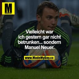 Vielleicht war ich gestern gar nicht betrunken... sondern Manuel Neuer.