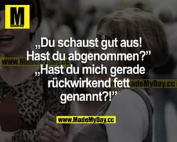 "Du schaust gut aus! Hast du abgenommen?" "Hast du mich gerade rückwirkend fett genannt?!"