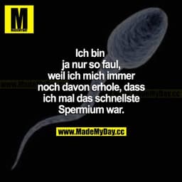 Ich bin ja nur so faul, weil ich mich immer noch davon erhole, dass ich mal das schnellste Spermium war.