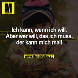 Ich kann, wenn ich will. Aber wer will, dass ich muss, der kann mich mal!