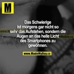 Das Schwierige ist morgens gar nicht so sehr das Aufstehen, sondern die Augen an das helle Licht des Smartphones zu gewö