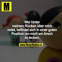Wer hinter meinem Rücken über mich redet, befindet sich in einer guten Position, um mich am Arsch zu lecken.