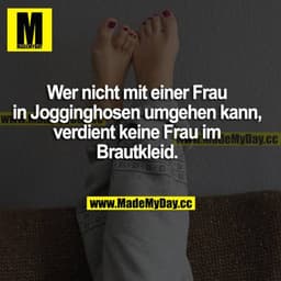 Wer nicht mit einer Frau in Jogginghosen umgehen kann, verdient keine Frau im Brautkleid.