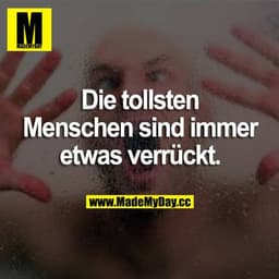 Die tollsten Menschen sind immer etwas verrückt.