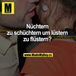 Nüchtern zu schüchtern um lüstern zu flüstern?