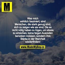 Was mich wirklich fasziniert, sind Menschen, die stark genug sind, sich zu zeigen, wie sie sind. Die es nicht nötig habe