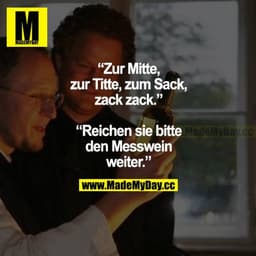 "Zur Mitte, zur Titte, zum Sack, zack zack."
"Reichen Sie bitte den Messwein weiter."