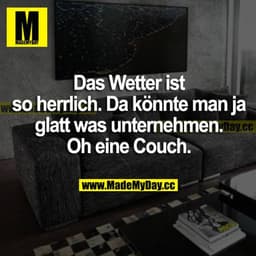 Das Wetter ist herrlich. Da könnte man ja glatt was unternehmen. Oh eine Couch.