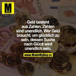 Geld besteht aus Zahlen. Zahlen sind unendlich. Wer Geld braucht, um glücklich zu sein, dessen Suche nach Glück wird une