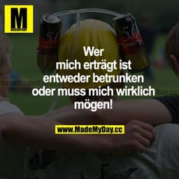 Wer mich erträgt ist entweder betrunken oder muss mich wirklich mögen!