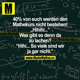 40 % von euch werden den Mathekurs nicht bestehen! "Hihihi..." 
Was gibt es denn da zu lachen?
"Hihihi... So viele sind 