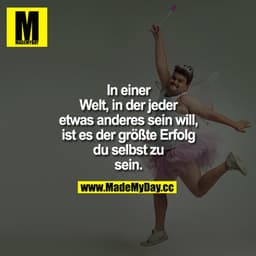 In einer Welt, in der jeder etwas anderes sein will, ist es der größte Erfolg
DU SELBST zu sein.