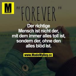 Der richtige Mensch ist nicht der,  mit dem immer alles toll ist, sondern der, ohne den alles blöd ist.