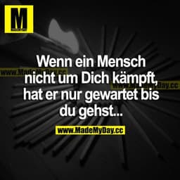 Wenn ein Mensch nicht um dich kämpft, hat er nur gewartet bis du gehst...