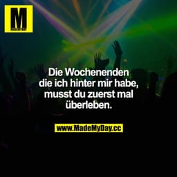 Die Wochenenden die ich hinter mir habe, musst du zuerst mal überleben.