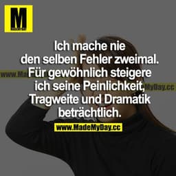 Ich mache nie den selben Fehler zweimal. Für gewöhnlich steigere ich seine Peinlichkeit, Tragweite und Dramatik beträcht