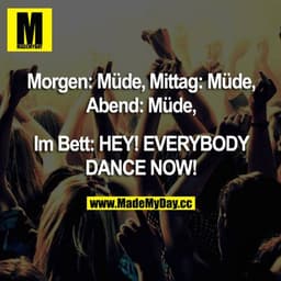 Morgen: Müde, Mittag: Müde, Abend: Müde,
Im Bett: HEY! EVERYBODY DANCE NOW!