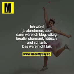 Ich würde ja abnehmen, aber dann wäre ich klug, witzig, kreativ, charmant, hübsch UND schlank. Das wäre nicht fair.