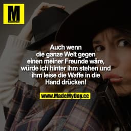Auch wenn die ganze Welt gegen einen meiner Freunde wäre, würde ich hinter ihm stehen und ihm leise die Waffe in die Han