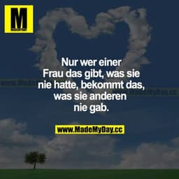 Nur wer einer Frau das gibt, was sie nie hatte, bekommt das, was sie anderen nie gab.