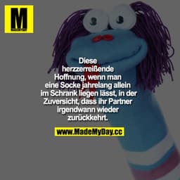 Die herzzerreißende Hoffnung, wenn man 1 Socke jahrelang allein im Schrank lässt. Und immer noch daran glaubt, dass ihr 
