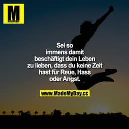 Sei so immens damit beschäftigt, dein Leben zu lieben, dass du keine Zeit hast für Hass, Reue oder Angst.
