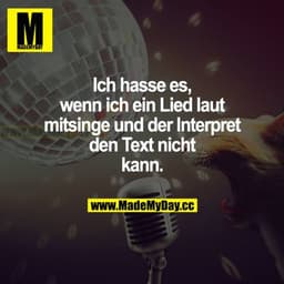 Ich hasse es, wenn ich ein Lied laut mitsinge und der Interpret den Text nicht kann.
