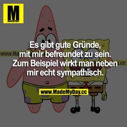 Es gibt gute Gründe mit mir befreundet zu sein. Zum Beispiel wirkt man neben mir echt sympathisch.