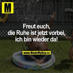 Freut euch, die Ruhe ist jetzt vorbei, ich bin wieder da!