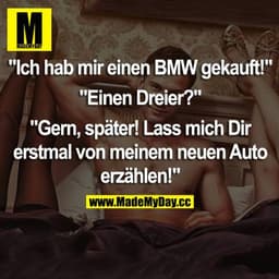 „Ich hab mir einen BMW gekauft!“
„Einen Dreier?“
„Gern, später! Lass mich dir erstmal von meinem neuen Auto erzählen!“