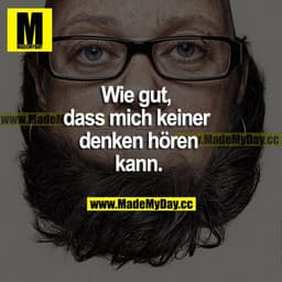 Die gut, dass mich keiner denken hören kann.