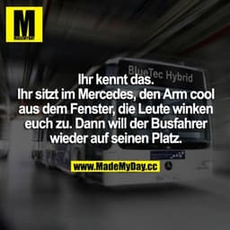Ihr kennt das. Man sitzt im Mercedes, den Arm cool aus dem Fenster, die Leute winken euch zu. Dann will der Busfahrer wi