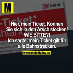 Hier, mein Ticket. Können Sie sich in den Arsch stecken! WIE BITTE? Ich sagte, mein Ticket gilt für alle Bahnstrecken.