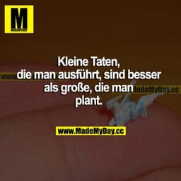 Kleine Taten, die man ausführt, sind besser als große die man plant.