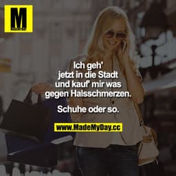 Ich geh jetzt in die Stadt und kauf mir was gegen Halsschmerzen. Schuhe oder so.